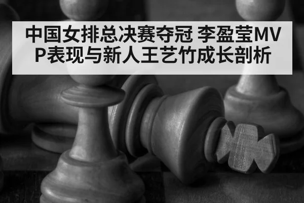 中国女排总决赛夺冠 李盈莹MVP表现与新人王艺竹成长剖析